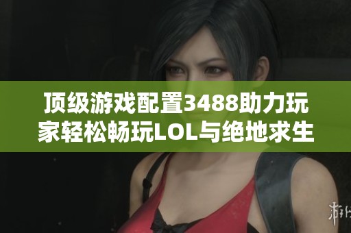 顶级游戏配置3488助力玩家轻松畅玩LOL与绝地求生享受更流畅的游戏体验