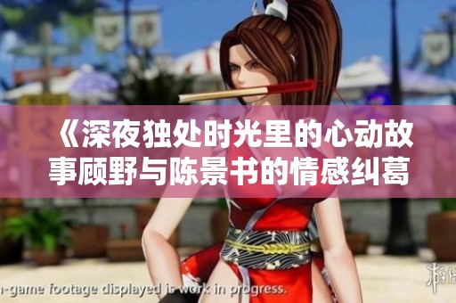 《深夜独处时光里的心动故事顾野与陈景书的情感纠葛》