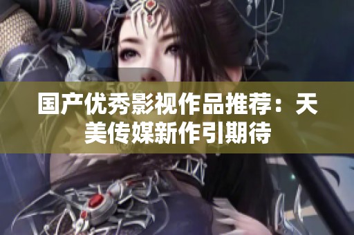 国产优秀影视作品推荐：天美传媒新作引期待