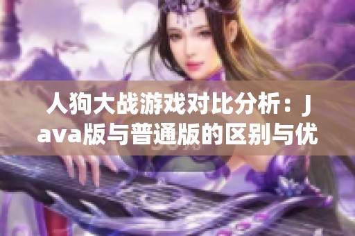 人狗大战游戏对比分析：Java版与普通版的区别与优势