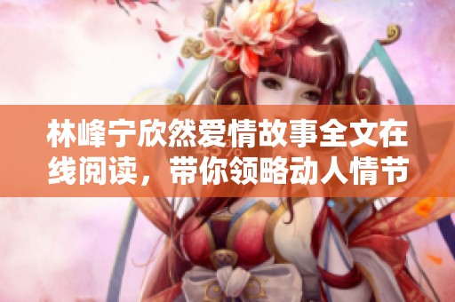 林峰宁欣然爱情故事全文在线阅读，带你领略动人情节
