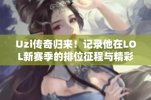 Uzi传奇归来！记录他在LOL新赛季的排位征程与精彩时刻