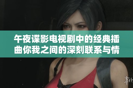 午夜谍影电视剧中的经典插曲你我之间的深刻联系与情感探索