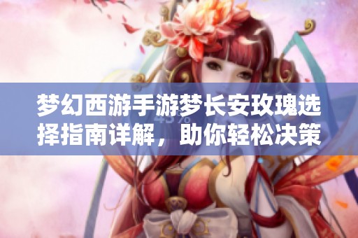 梦幻西游手游梦长安玫瑰选择指南详解，助你轻松决策游戏中最优选项