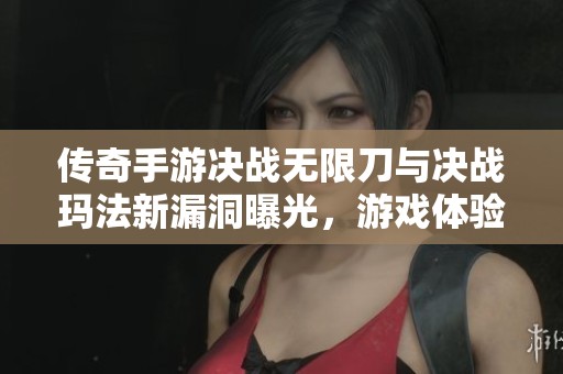 传奇手游决战无限刀与决战玛法新漏洞曝光，游戏体验将面临怎样的挑战和机会
