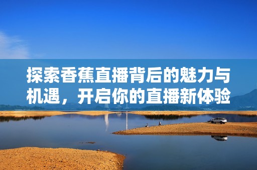 探索香蕉直播背后的魅力与机遇，开启你的直播新体验