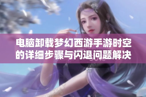 电脑卸载梦幻西游手游时空的详细步骤与闪退问题解决方案分享