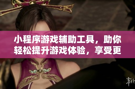 小程序游戏辅助工具，助你轻松提升游戏体验，享受更畅快的游戏乐趣