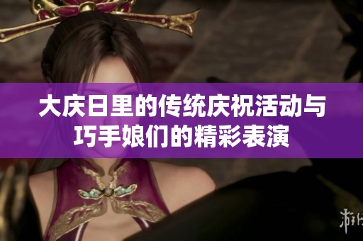 大庆日里的传统庆祝活动与巧手娘们的精彩表演