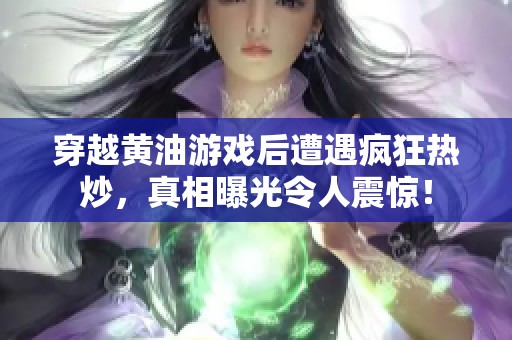 穿越黄油游戏后遭遇疯狂热炒，真相曝光令人震惊！
