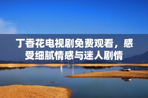 丁香花电视剧免费观看，感受细腻情感与迷人剧情