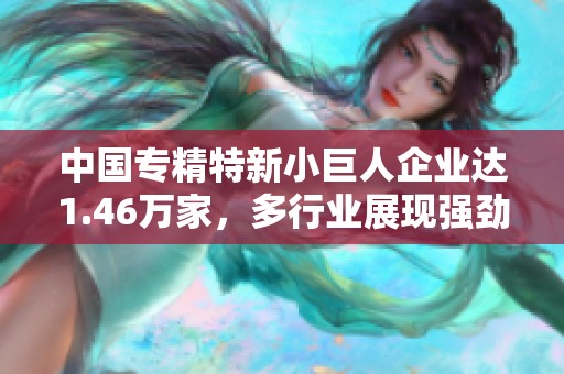 中国专精特新小巨人企业达1.46万家，多行业展现强劲发展潜力解析