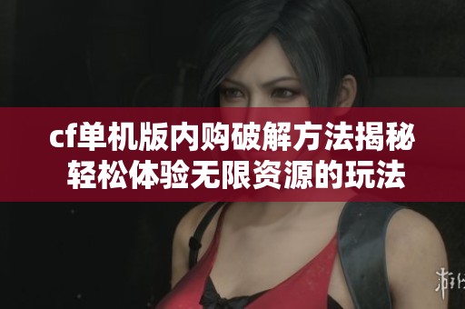 cf单机版内购破解方法揭秘 轻松体验无限资源的玩法攻略
