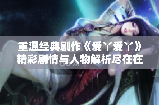 重温经典剧作《爱丫爱丫》精彩剧情与人物解析尽在在线影院