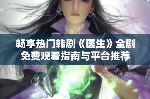 畅享热门韩剧《医生》全剧免费观看指南与平台推荐