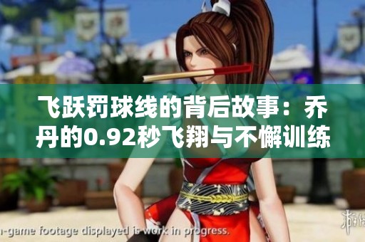 飞跃罚球线的背后故事：乔丹的0.92秒飞翔与不懈训练的秘密揭秘