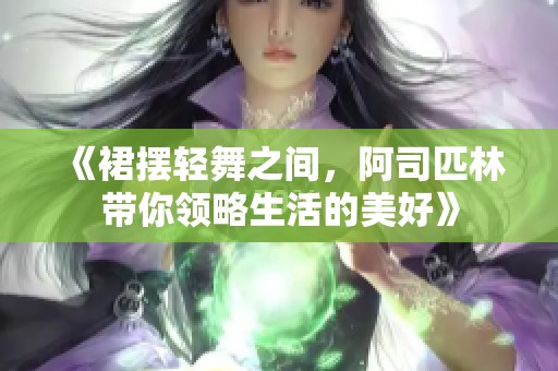 《裙摆轻舞之间，阿司匹林带你领略生活的美好》