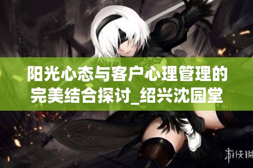阳光心态与客户心理管理的完美结合探讨_绍兴沈园堂健康文化传播有限公司分析解读
