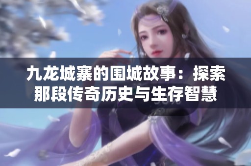 九龙城寨的围城故事：探索那段传奇历史与生存智慧