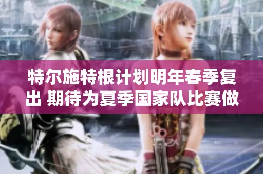 特尔施特根计划明年春季复出 期待为夏季国家队比赛做好准备