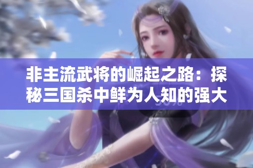非主流武将的崛起之路：探秘三国杀中鲜为人知的强大力量与策略