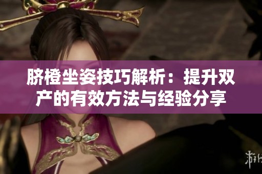 脐橙坐姿技巧解析：提升双产的有效方法与经验分享