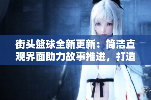 街头篮球全新更新：简洁直观界面助力故事推进，打造更精彩的游戏体验
