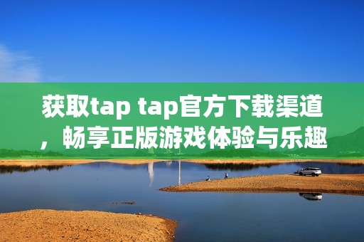 获取tap tap官方下载渠道，畅享正版游戏体验与乐趣