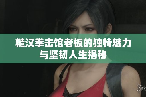 糙汉拳击馆老板的独特魅力与坚韧人生揭秘