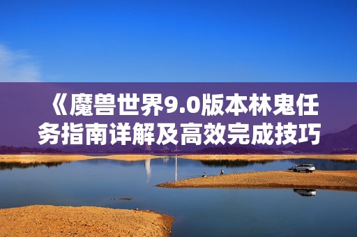 《魔兽世界9.0版本林鬼任务指南详解及高效完成技巧分享》
