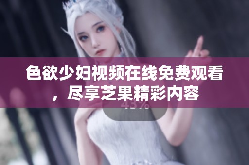 色欲少妇视频在线免费观看，尽享芝果精彩内容