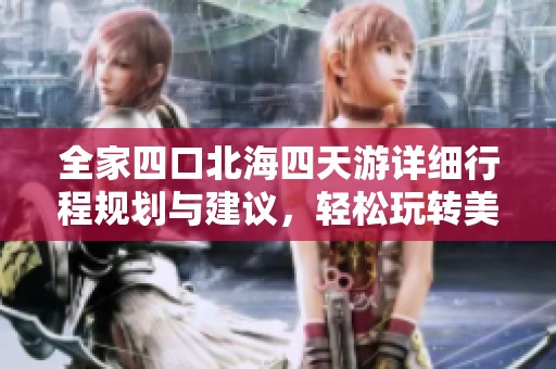 全家四口北海四天游详细行程规划与建议，轻松玩转美丽海滨城市