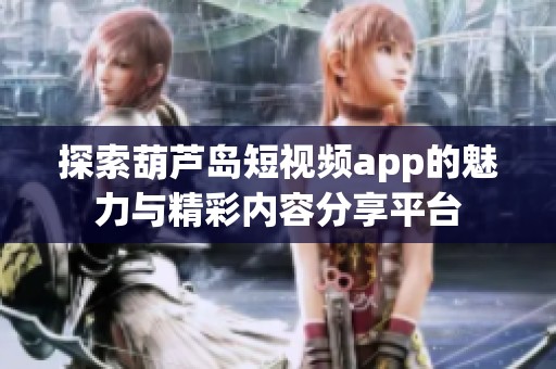 探索葫芦岛短视频app的魅力与精彩内容分享平台
