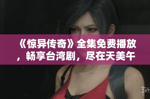 《惊异传奇》全集免费播放，畅享台湾剧，尽在天美午夜影院，快来观看吧！