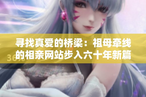 寻找真爱的桥梁：祖母牵线的相亲网站步入六十年新篇章