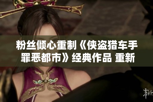 粉丝倾心重制《侠盗猎车手 罪恶都市》经典作品 重新定义街头冒险游戏体验