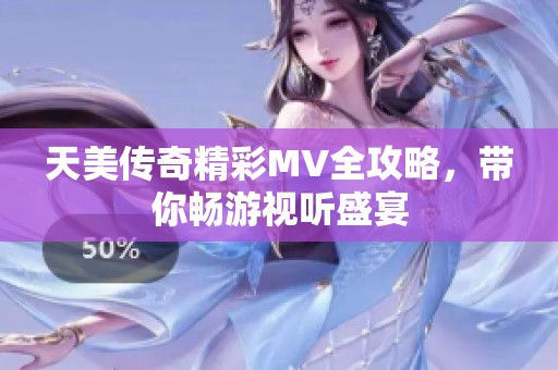 天美传奇精彩MV全攻略，带你畅游视听盛宴