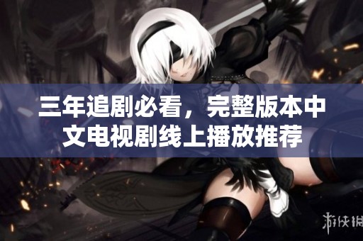 三年追剧必看，完整版本中文电视剧线上播放推荐
