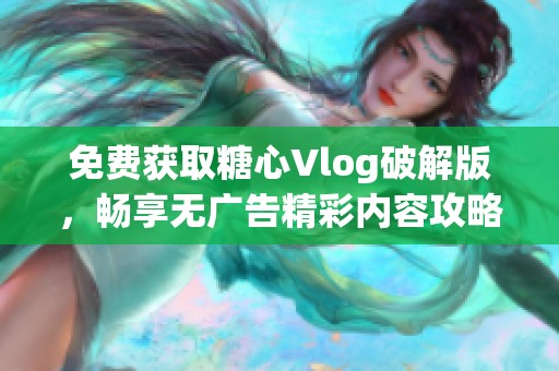 免费获取糖心Vlog破解版，畅享无广告精彩内容攻略