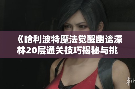 《哈利波特魔法觉醒幽谧深林20层通关技巧揭秘与挑战解析指南》