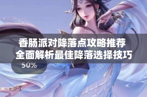香肠派对降落点攻略推荐 全面解析最佳降落选择技巧与策略