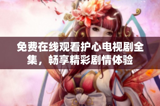 免费在线观看护心电视剧全集，畅享精彩剧情体验