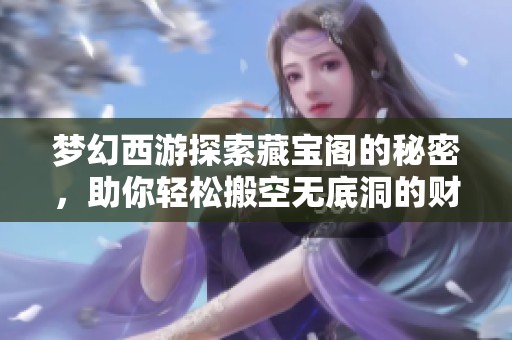 梦幻西游探索藏宝阁的秘密，助你轻松搬空无底洞的财富攻略分享