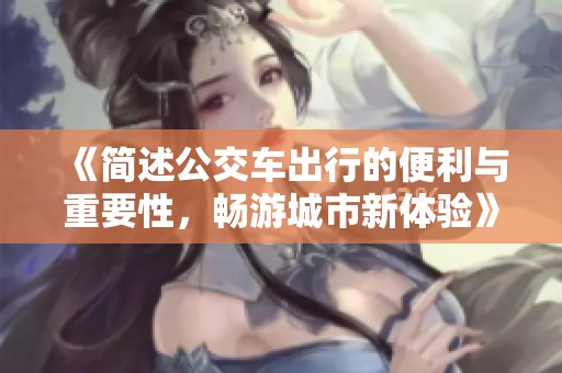 《简述公交车出行的便利与重要性，畅游城市新体验》