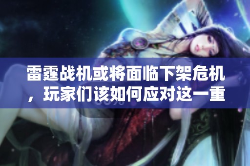 雷霆战机或将面临下架危机，玩家们该如何应对这一重大变故呢