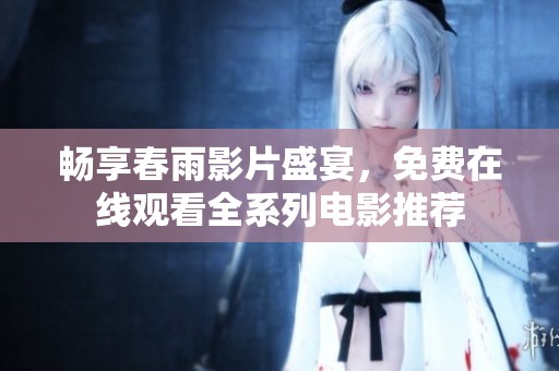 畅享春雨影片盛宴，免费在线观看全系列电影推荐