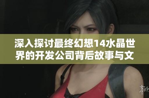 深入探讨最终幻想14水晶世界的开发公司背后故事与文化影响力