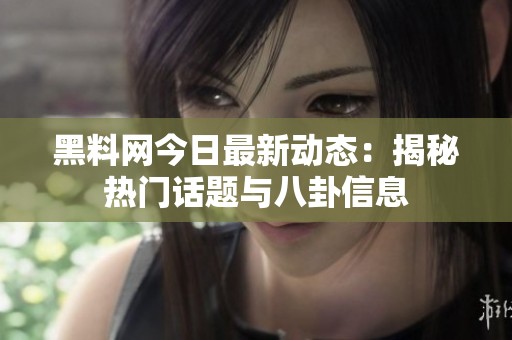 黑料网今日最新动态：揭秘热门话题与八卦信息