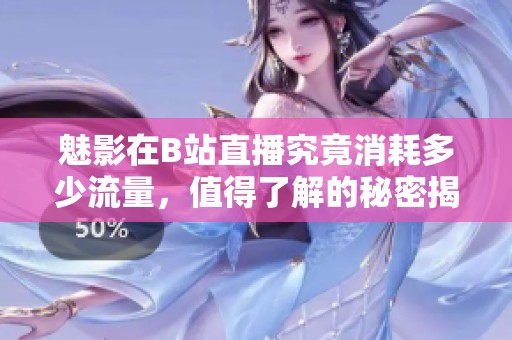 魅影在B站直播究竟消耗多少流量，值得了解的秘密揭秘