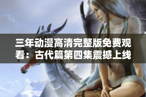 三年动漫高清完整版免费观看：古代篇第四集震撼上线